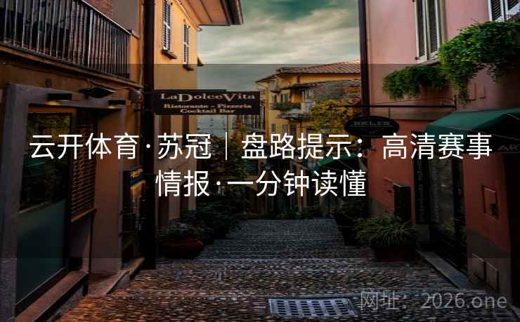 云开体育·苏冠|盘路提示:高清赛事情报·一分钟读懂 云开体育·苏冠|盘路提示:高清赛事情报·一分钟读懂