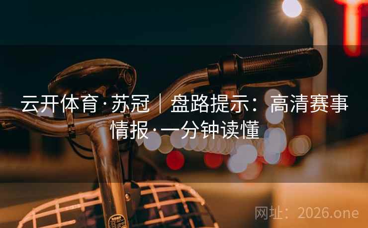 云开体育·苏冠|盘路提示:高清赛事情报·一分钟读懂 云开体育·苏冠|盘路提示:高清赛事情报·一分钟读懂