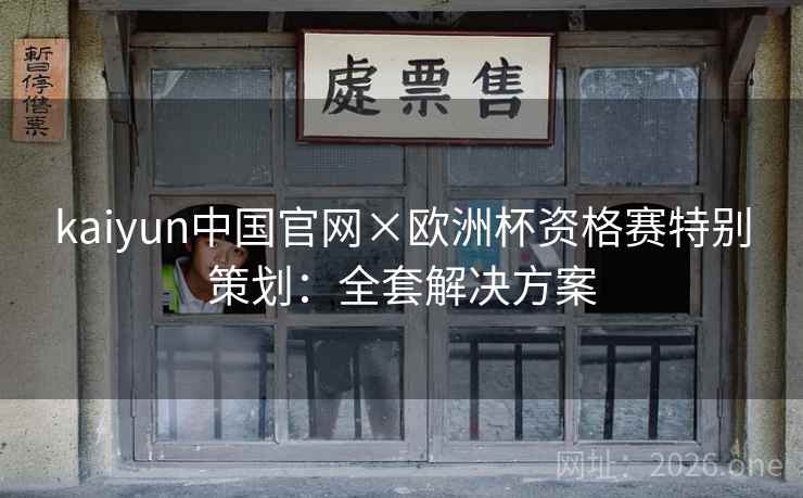kaiyun中国官网×欧洲杯资格赛特别策划：全套解决方案