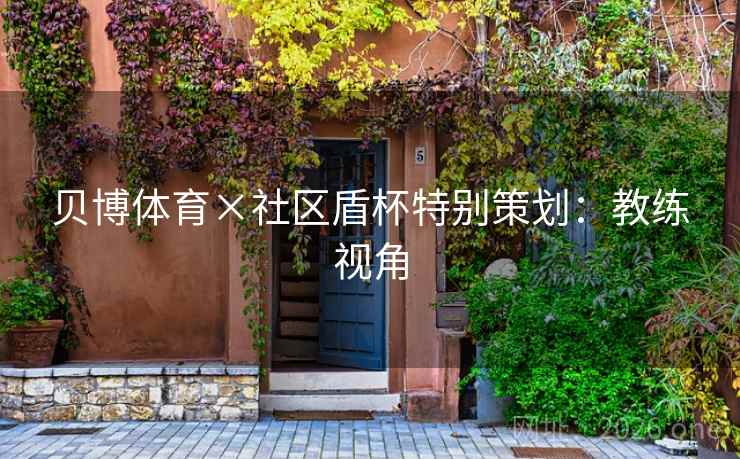 贝博体育×社区盾杯特别策划:教练视角 贝博体育×社区盾杯特别策划:教练视角