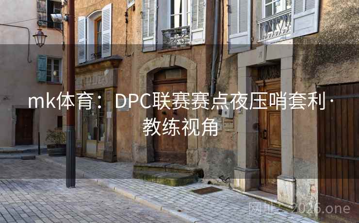 mk体育:DPC联赛赛点夜压哨套利·教练视角 mk体育:DPC联赛赛点夜压哨套利·教练视角