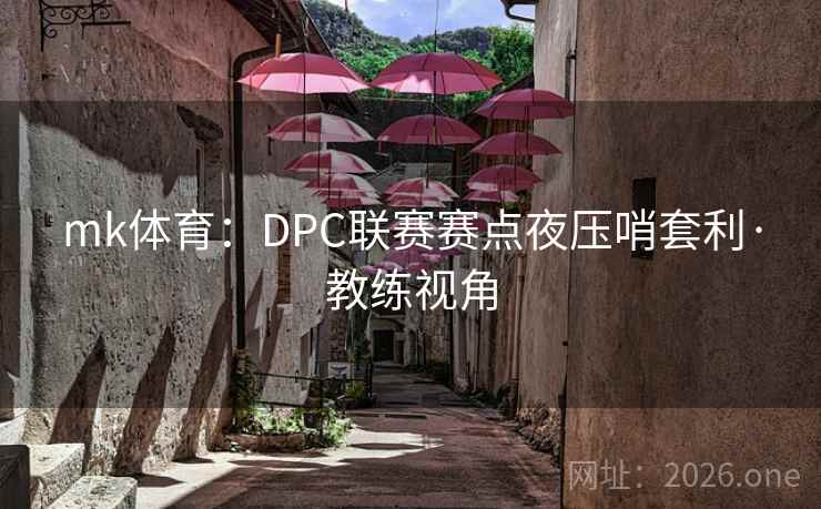 mk体育:DPC联赛赛点夜压哨套利·教练视角 mk体育:DPC联赛赛点夜压哨套利·教练视角
