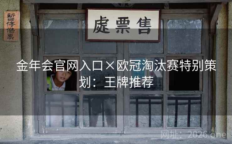金年会官网入口×欧冠淘汰赛特别策划：王牌推荐