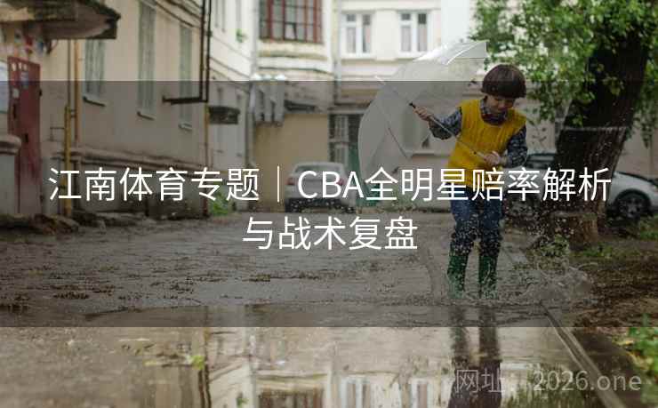 江南体育专题|CBA全明星赔率解析与战术复盘 江南体育专题|CBA全明星赔率解析与战术复盘
