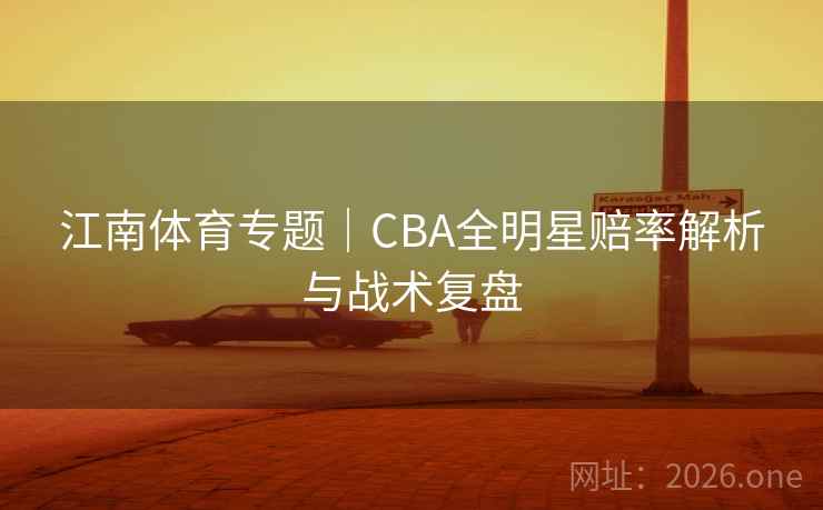 江南体育专题|CBA全明星赔率解析与战术复盘 江南体育专题|CBA全明星赔率解析与战术复盘