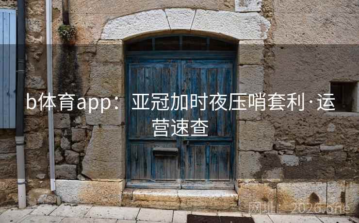 b体育app：亚冠加时夜压哨套利·运营速查