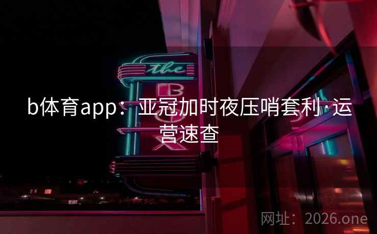 b体育app：亚冠加时夜压哨套利·运营速查