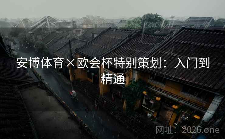 安博体育×欧会杯特别策划:入门到精通 安博体育×欧会杯特别策划:入门到精通