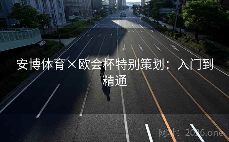 安博体育×欧会杯特别策划:入门到精通 安博体育×欧会杯特别策划:入门到精通