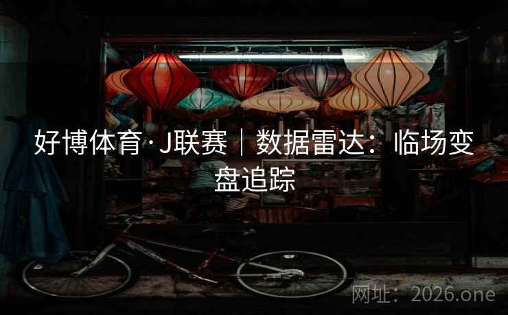 好博体育·J联赛|数据雷达:临场变盘追踪 好博体育·J联赛|数据雷达:临场变盘追踪
