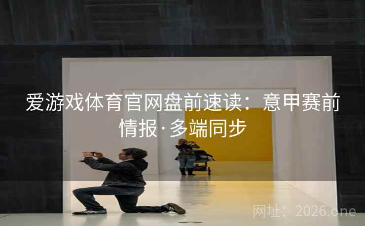 爱游戏体育官网盘前速读：意甲赛前情报·多端同步