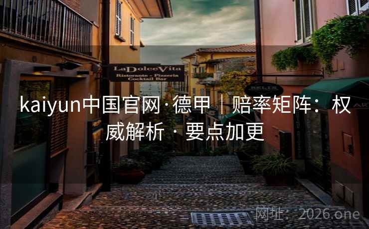 kaiyun中国官网·德甲｜赔率矩阵：权威解析 · 要点加更