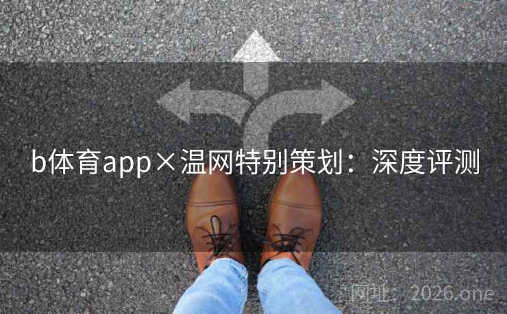 b体育app×温网特别策划:深度评测 b体育app×温网特别策划:深度评测