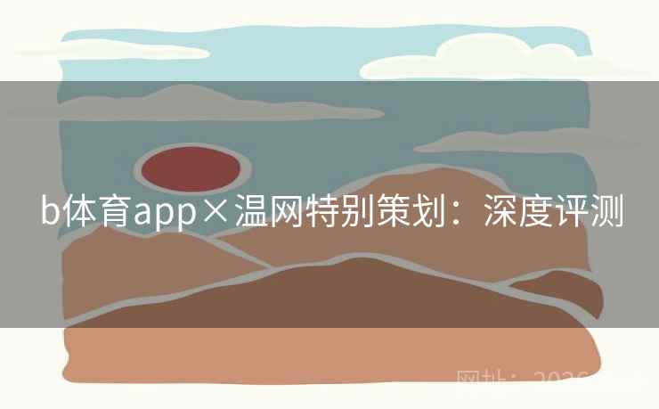 b体育app×温网特别策划:深度评测 b体育app×温网特别策划:深度评测