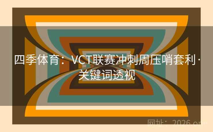 四季体育：VCT联赛冲刺周压哨套利·关键词透视