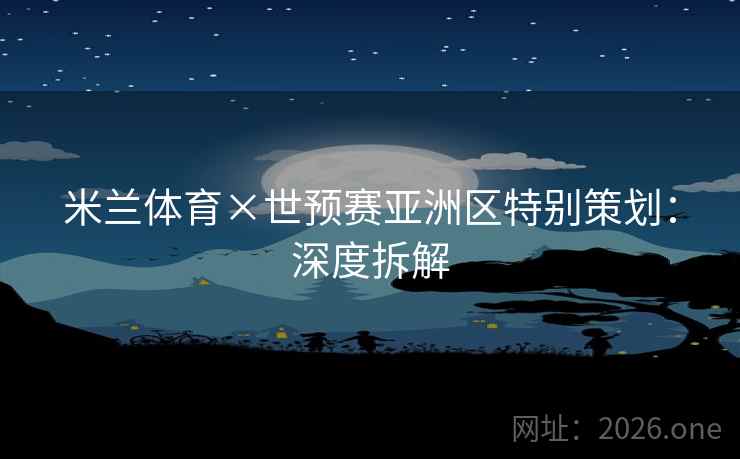 米兰体育×世预赛亚洲区特别策划：深度拆解