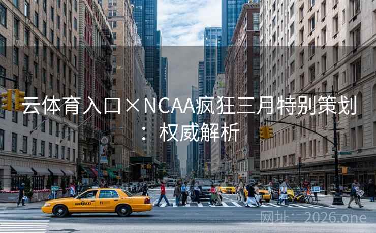 云体育入口×NCAA疯狂三月特别策划:权威解析 云体育入口×NCAA疯狂三月特别策划:权威解析