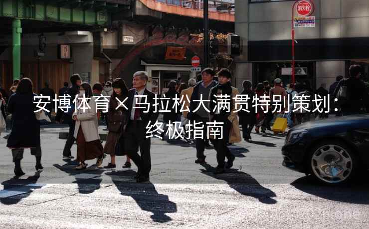 安博体育×马拉松大满贯特别策划:终极指南 安博体育×马拉松大满贯特别策划:终极指南