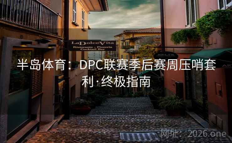 半岛体育:DPC联赛季后赛周压哨套利·终极指南 半岛体育:DPC联赛季后赛周压哨套利·终极指南