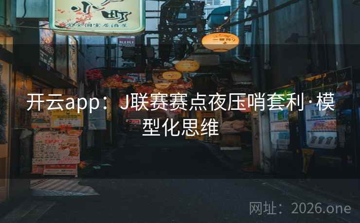 开云app:J联赛赛点夜压哨套利·模型化思维 开云app:J联赛赛点夜压哨套利·模型化思维