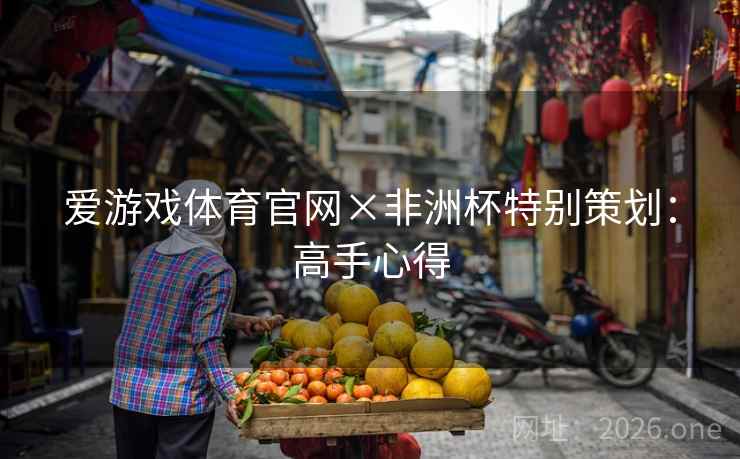 爱游戏体育官网×非洲杯特别策划：高手心得