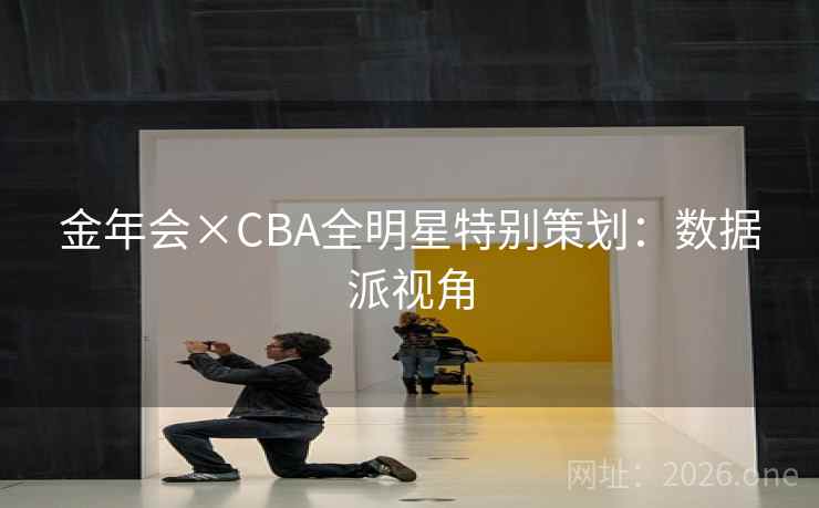 金年会×CBA全明星特别策划:数据派视角 金年会×CBA全明星特别策划:数据派视角