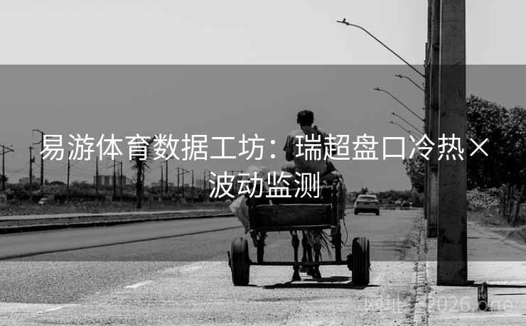 易游体育数据工坊:瑞超盘口冷热×波动监测 易游体育数据工坊:瑞超盘口冷热×波动监测