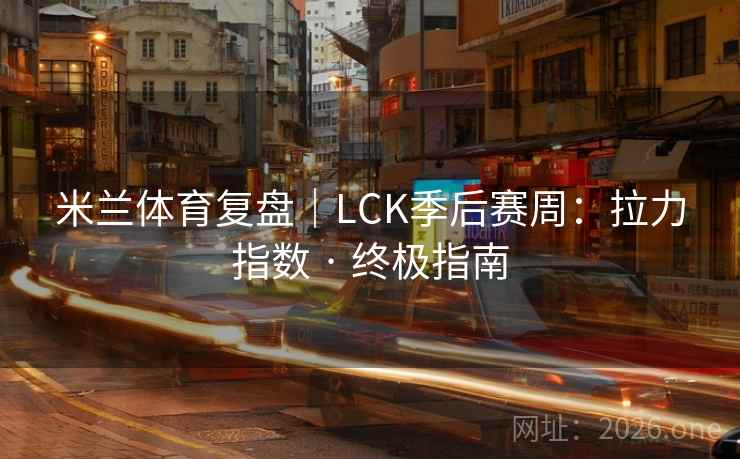 米兰体育复盘|LCK季后赛周:拉力指数 · 终极指南 米兰体育复盘|LCK季后赛周:拉力指数 · 终极指南