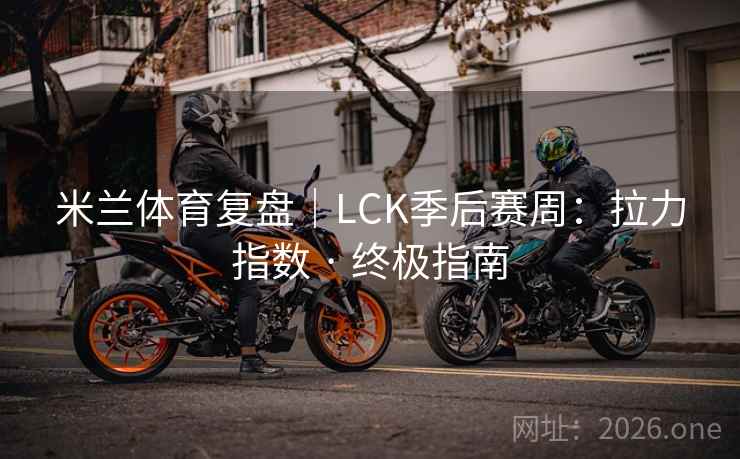米兰体育复盘|LCK季后赛周:拉力指数 · 终极指南 米兰体育复盘|LCK季后赛周:拉力指数 · 终极指南