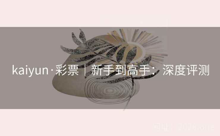 kaiyun·彩票｜新手到高手：深度评测