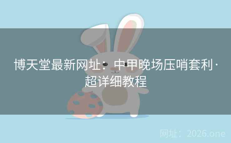 博天堂最新网址：中甲晚场压哨套利·超详细教程