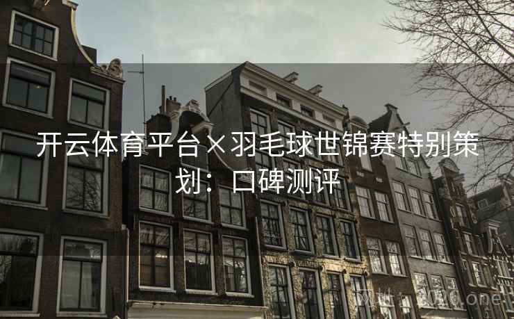 开云体育平台×羽毛球世锦赛特别策划：口碑测评