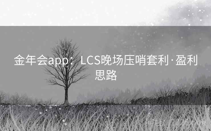金年会app:LCS晚场压哨套利·盈利思路 金年会app:LCS晚场压哨套利·盈利思路