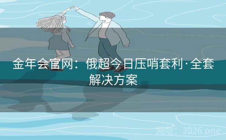 金年会官网：俄超今日压哨套利·全套解决方案