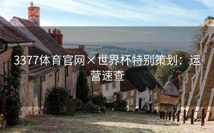 3377体育官网×世界杯特别策划：运营速查