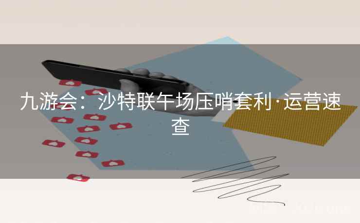 九游会:沙特联午场压哨套利·运营速查 九游会:沙特联午场压哨套利·运营速查