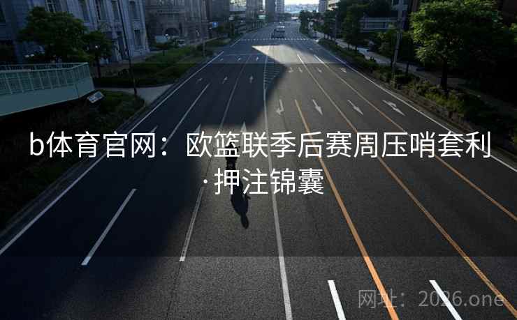 b体育官网:欧篮联季后赛周压哨套利·押注锦囊 b体育官网:欧篮联季后赛周压哨套利·押注锦囊