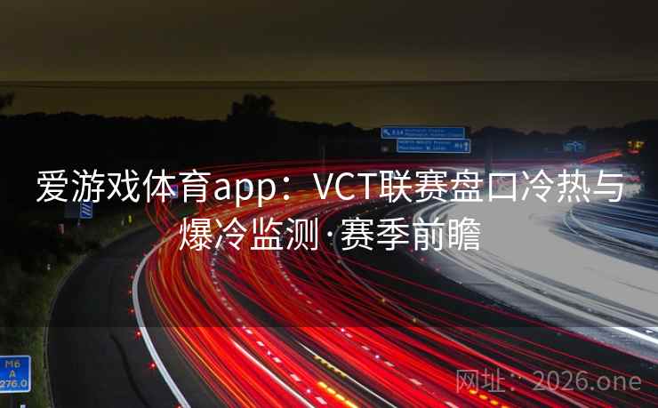 爱游戏体育app:VCT联赛盘口冷热与爆冷监测·赛季前瞻 爱游戏体育app:VCT联赛盘口冷热与爆冷监测·赛季前瞻