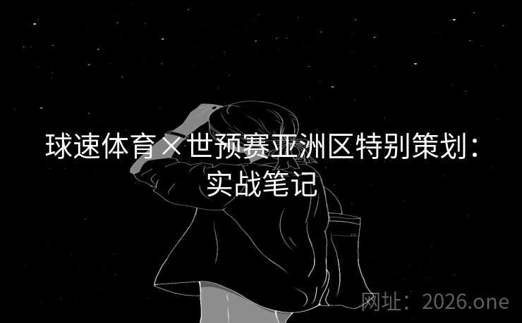 球速体育×世预赛亚洲区特别策划：实战笔记