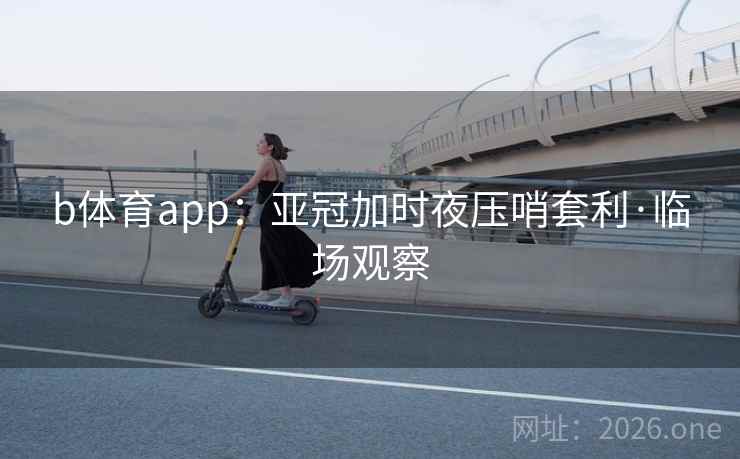 b体育app:亚冠加时夜压哨套利·临场观察 b体育app:亚冠加时夜压哨套利·临场观察