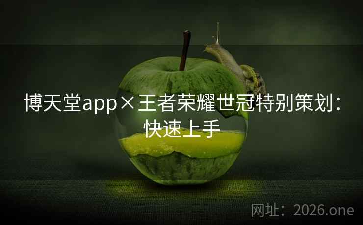 博天堂app×王者荣耀世冠特别策划:快速上手 博天堂app×王者荣耀世冠特别策划:快速上手