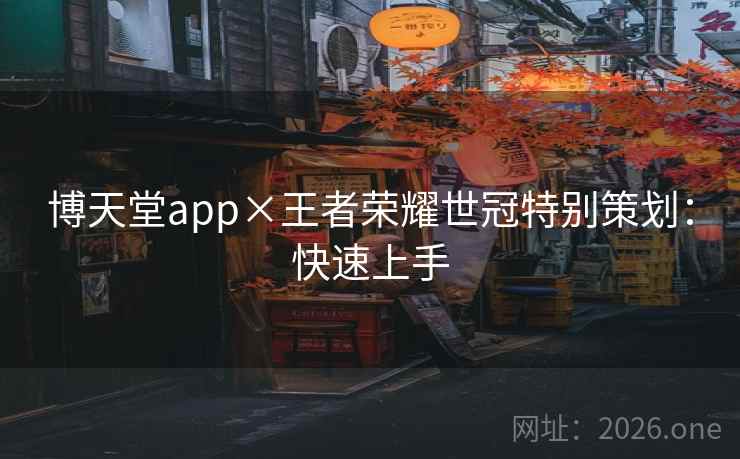 博天堂app×王者荣耀世冠特别策划:快速上手 博天堂app×王者荣耀世冠特别策划:快速上手