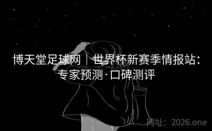 博天堂足球网｜世界杯新赛季情报站：专家预测·口碑测评