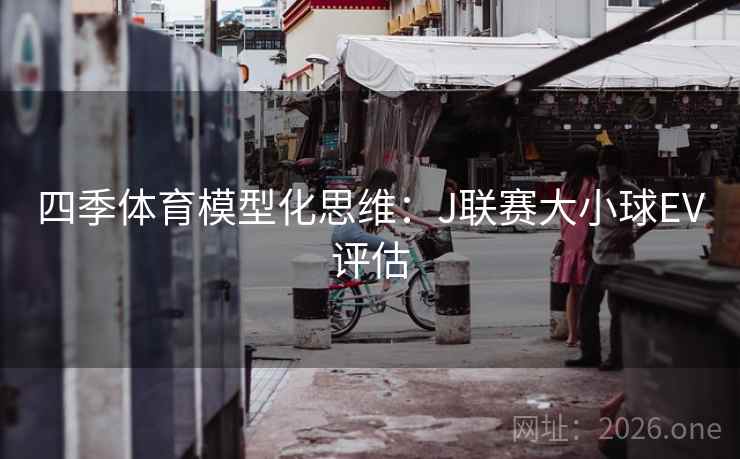 四季体育模型化思维:J联赛大小球EV评估 四季体育模型化思维:J联赛大小球EV评估